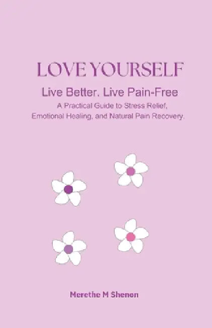 Love Yourself Lev Better. Leve Pain-Free: A Practical Guide to Stress Relief, Emotional Healing, and Natural Pain Recovery by Merethe M. Shenon