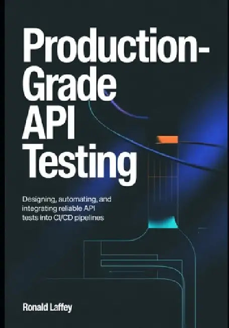 Production-Grade API Testing: Designing, Automating, and Integrating Reliable API Tests into CI/CD Pipelines by Ronald Laffey