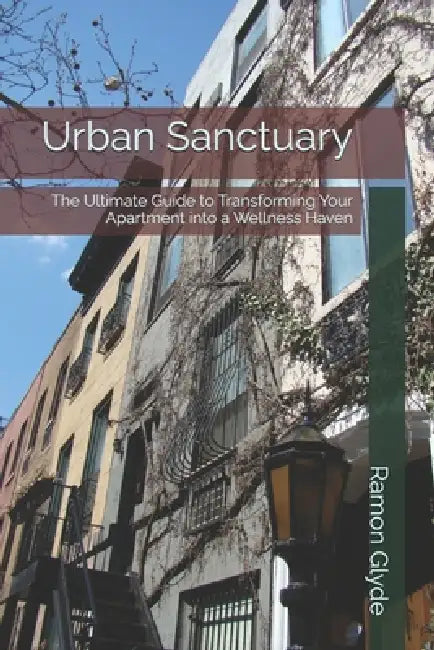 Urban Sanctuary: The Ultimate Guide to Transforming Your Apartment into a Wellness Haven by Ramon Glyde