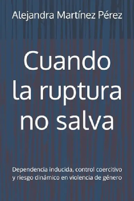 Cuando la ruptura no salva: Dependencia inducida, control coercitivo y riesgo dinámico en violencia de género by Alejandra Martínez Pérez