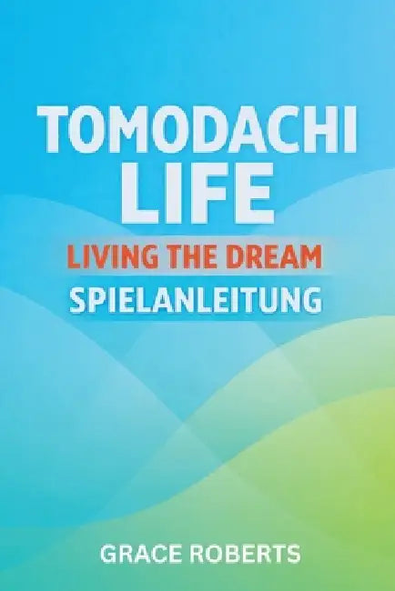 Tomodachi Life Living the Dream Spielanleitung: Meistere Strategien für Beziehungen Geheimnisse Expansion und Total Island Optimization by Grace Roberts