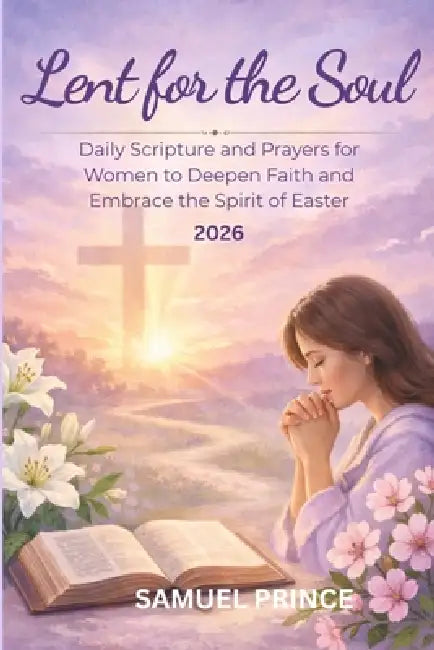 Lent for the Soul: Daily Scripture and Prayers for Women to Deepen Faith and Embrace the Spirit of Easter by Samuel Prince