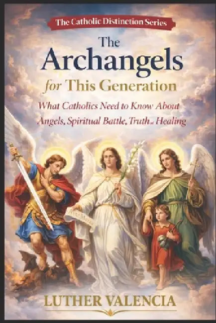 The Archangels for This Generation: What Catholics Need to Know About Angels, Spiritual Battle, Truth, and Healing by Luther Valencia