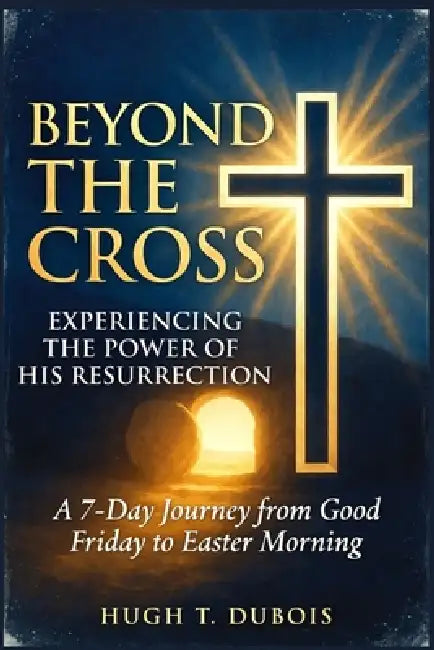 Beyond the Cross Experiencing the Power of His Resurrection: A 7-Day Journey from Good Friday to Easter Morning by Hugh T. DuBois