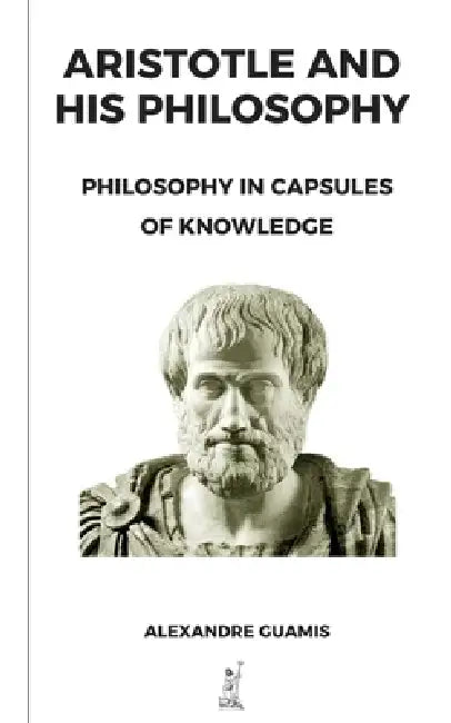 Aristotle and His Philosophy: Philosophy in Capsules of Knowledge by Alexandre Guamis Alegre