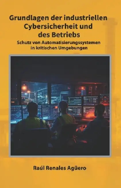 Grundlagen der industriellen Cybersicherheit und des Betriebs: Schutz von Automatisierungssystemen in kritischen Umgebungen by Raúl Renales Agüero