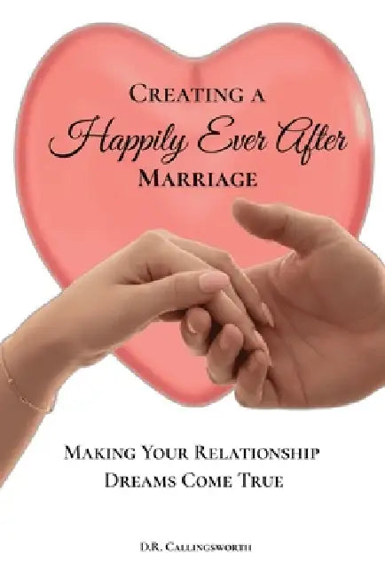 Creating A Happily Ever After Marriage: Making Your Relationship Dreams Come True by D. R. Callingsworth