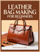 Leather Bag Making For Beginners: A Step-by-Step Guide to Hand-Stitched Construction, Leather Selection, Hardware Basics, and Measurement-Based Bag Bu by Graham Alder