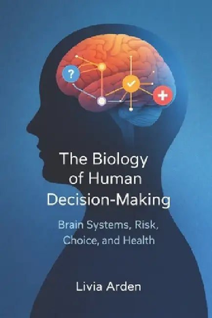 The Biology of Human Decision-Making: Brain Systems, Risk, Choice, and Health by Alice Schwartz, Livia Arden