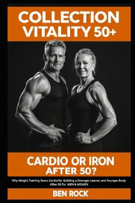 Cardio or Iron After 50: Why Weight Training Beats Cardio for Building a Stronger, Leaner, and Younger Body After 50 by Ben Rock