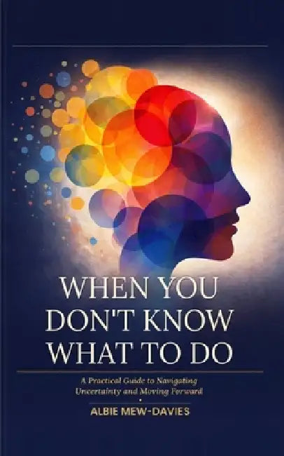 Beyond Not Knowing: A Practical Guide to Navigating Uncertainty and Moving Forward by Albie Mew-Davies