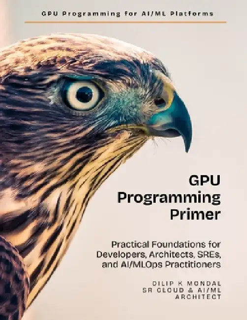 GPU Programming Primer: Practical Foundations for Developers, Architects, SREs, and AI & MLOps Practitioners by Dilip Kumar Mondal