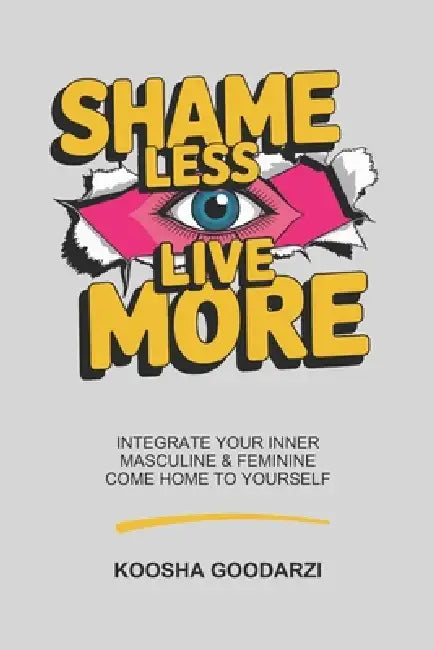 Shame Less, Live More: Integrate Your Inner Masculine and Feminine, Come Home To Yourself by Koosha Goodarzi