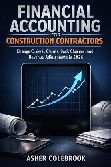 Financial Accounting for Construction Contractors: Change Orders, Claims, Back Charges, and Revenue Adjustments in 2026 by Asher Colebrook