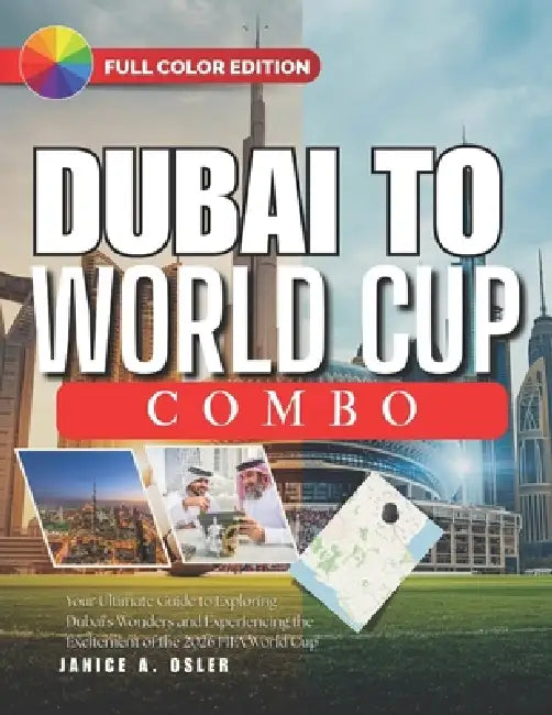 Dubai to World Cup Combo: Your Ultimate Guide to Exploring Dubai's Wonders and Experiencing the Excitement of the 2026 FIFA World Cup by Janice A. Osler