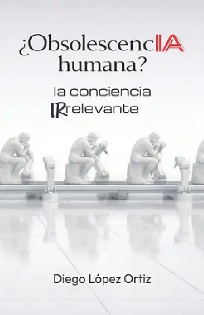 ¿ObsolescencIA humana?: la conciencia irrelevante by Diego López Ortiz