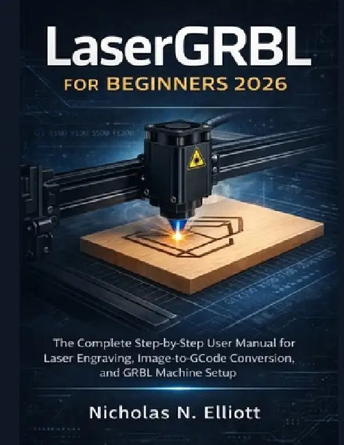 LaserGRBL for Beginners 2026: The Complete Step-by-Step Guide to Laser Engraving, Image-to-GCode Conversion, and GRBL Machine Setup by Nicholas N. Elliott