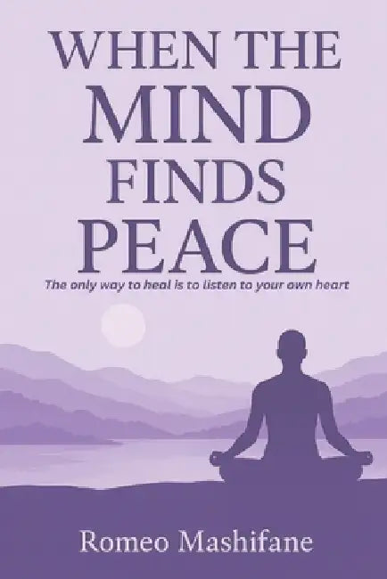When The Mind Finds Peace: The only way to heal is to listen to your heart by Romeo Mashifane