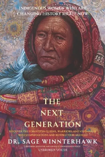 Unbroken Voices: THE NEXT GENERATION: Indigenous Women Who Are Changing History Right Now by Sage Winterhawk