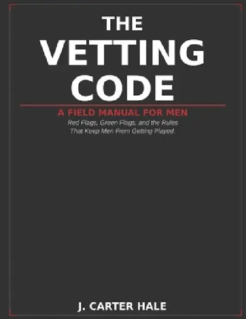 The Vetting Code: A Field Manual For Men - Red Flags, Green Flags, and the Rules That Keep Men From Getting Played by J. Carter Hale