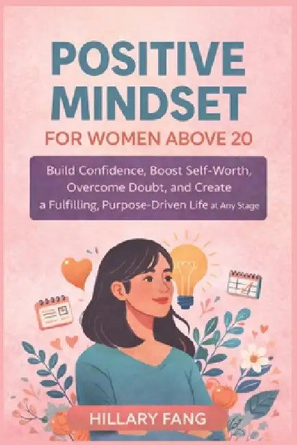 Positive Mindset for Women above 20: Build Confidence, Boost Self-Worth, Overcome Doubt, and Create a Fulfilling, Purpose-Driven Life at Any Stage by Hillary Fang
