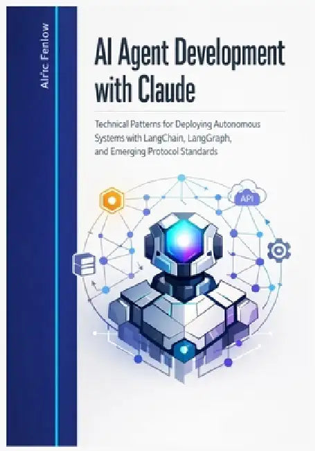 AI Agent Development with Claude: Technical Patterns for Deploying Autonomous Systems with LangChain, LangGraph, and Emerging Protocol Standards by Alric Fenlow