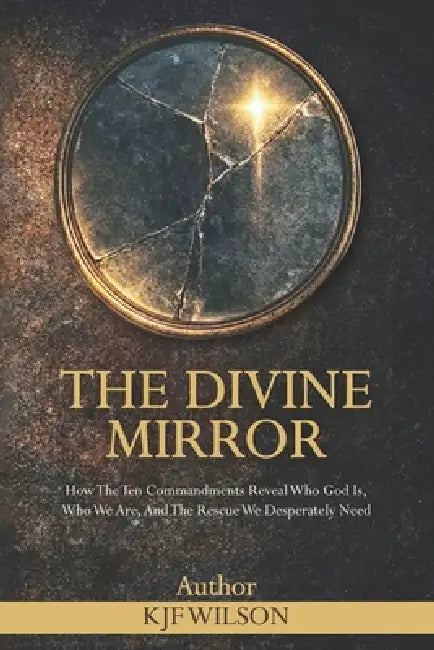 The Divine Mirror: How the Ten Commandments Reveal Who God Is, Who We Are, and the Rescue We Desperately Need by Kjf Wilson