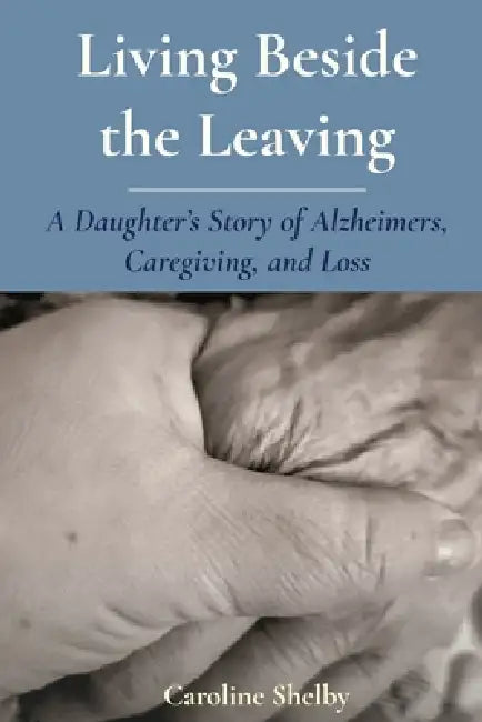 Living Beside the Leaving: A Daughter's Story of Alzheimer's, Caregiving, and Loss by Caroline Shelby
