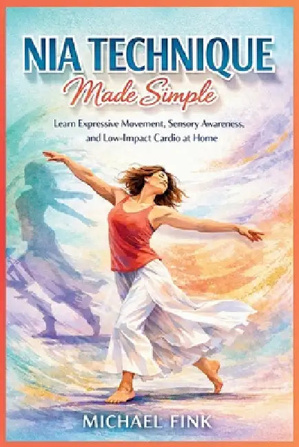 Nia Technique Made Simple: Learn Expressive Movement, Sensory Awareness, and Low-Impact Cardio at Home by Michael Fink