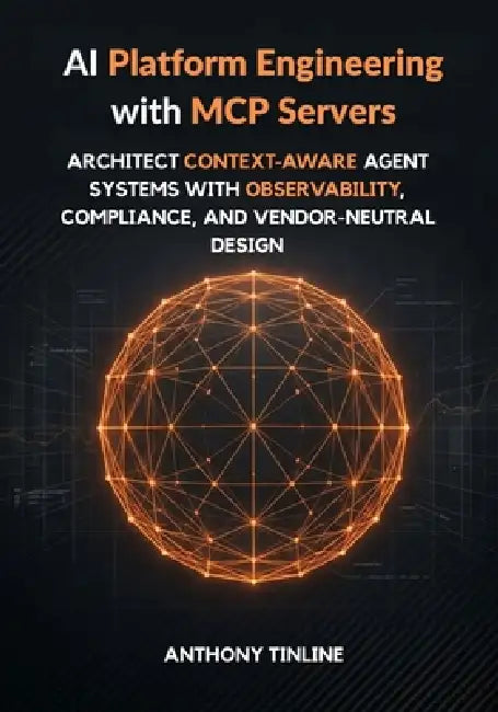 AI Platform Engineering with MCP Servers: Architect Context-Aware Agent Systems with Observability, Compliance, and Vendor-Neutral Design by Anthony Tinline