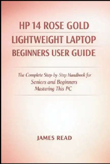 HP 14 Rose Gold Lightweight Laptop Begineers Userguide: The Complete Step-by-Step Handbook for Seniors and Beginners Mastering This PC by James Read
