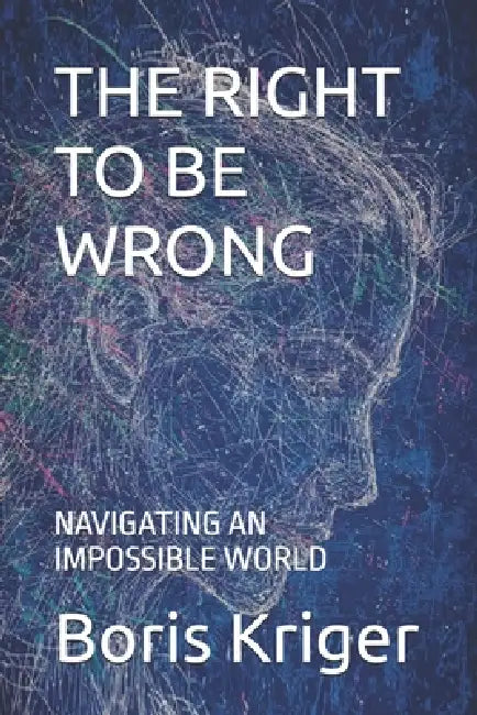 The Right to Be Wrong: Navigating an Impossible World by Boris Kriger