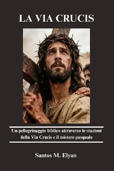 La Via Crucis: Un pellegrinaggio biblico attraverso le stazioni della Via Crucis e il mistero pasquale by Santos M. Elyan