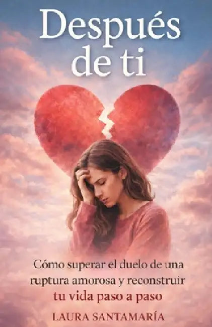 Después de ti: Cómo superar el duelo de una ruptura amorosa y reconstruir tu vida paso a pasos. by Laura Santamaría