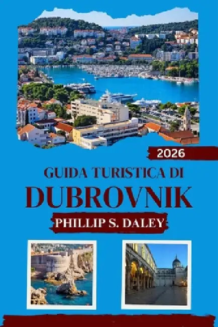 Guida Turistica Di Dubrovnik 2026: Scopri il cuore culturale della Croazia con consigli di esperti e approfondimenti locali by Phillip S. Daley
