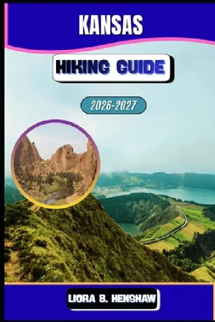 Kansas Hiking Guide 2026-2027 by Liora B. Henshaw