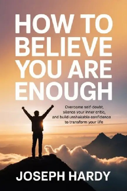 How to Believe You Are Enough: Overcome Self-Doubt, Silence Your Inner Critic, and Build Unshakable Confidence to Transform Your Life by Joseph Hardy