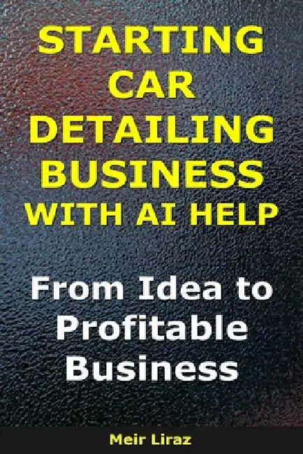 How to Start a Car Detailing Business With AI Help: From Idea to Profitable Business by Meir Liraz