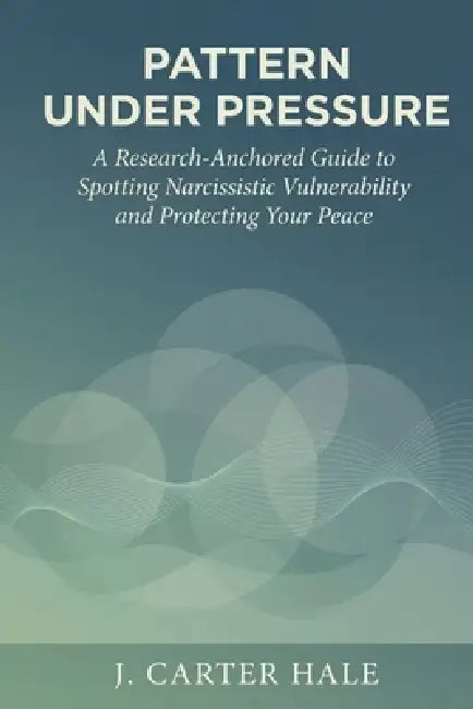 Pattern Under Pressure: A Research-Anchored Guide to Spotting Narcissistic Vulnerability and Protecting Your Peace by J. Carter Hale
