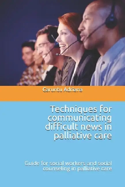 Techniques for communicating difficult news in palliative care: Guide for social workers and social counseling in palliative care by Caruntu Adriana