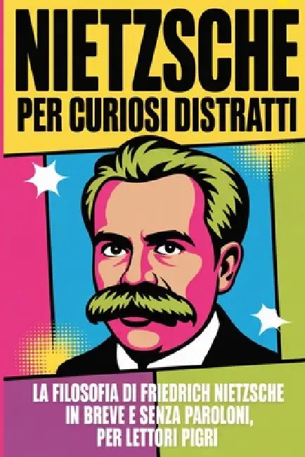 Nietzsche Per Curiosi Distratti: La filosofia di Friedrich Nietzsche in breve, senza paroloni, per lettori pigri by Gaia Marinelli