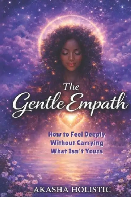 The Gentle Empath: How To Feel Deeply Without Carrying What Is Not Yours by Akasha Holistic