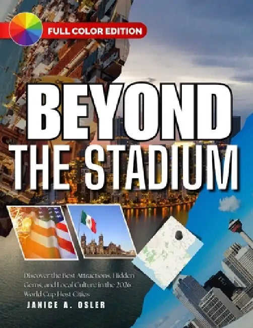 Beyond the Stadium: Discover the Best Attractions, Hidden Gems, and Local Culture in the 2026 World Cup Host Cities by Janice A. Osler