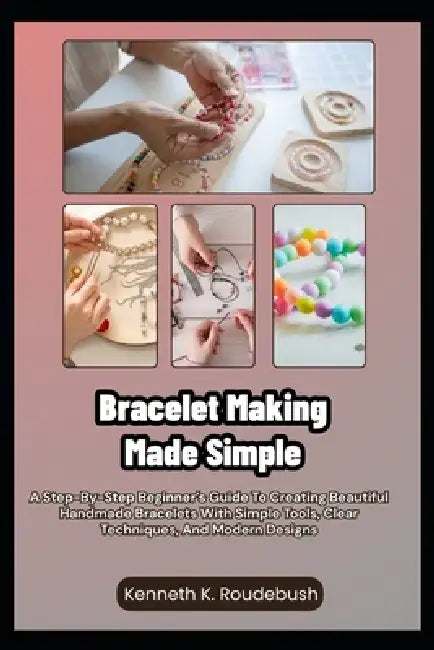 Bracelet Making Made Simple: A Step-By-Step Beginner's Guide To Creating Beautiful Handmade Bracelets With Simple Tools, Clear Techniques, And Modern by Kenneth K. Roudebush