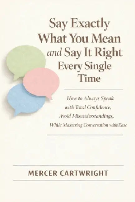 Say Exactly What You Mean and Say It Right Every Single Time: How to Always Speak with Total Confidence, Avoid Misunderstandings, While Mastering Conv by Mercer Cartwright