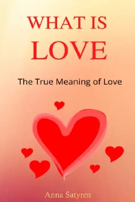 WHAT IS LOVE The True Meaning of Love by Anna Satyren
