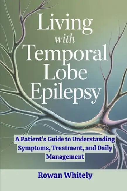 Living with Temporal Lobe Epilepsy: A Patient's Guide to Understanding Symptoms, Treatment, and Daily Management by Rowan Whitely