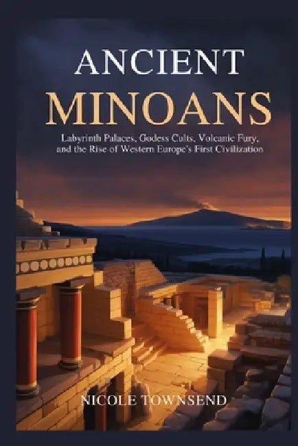 Ancient Minoans: Labyrinth Palaces, Goddess Cults, Volcanic Fury, and the Rise of Western Europe's First Civilization by Nicole Townsend