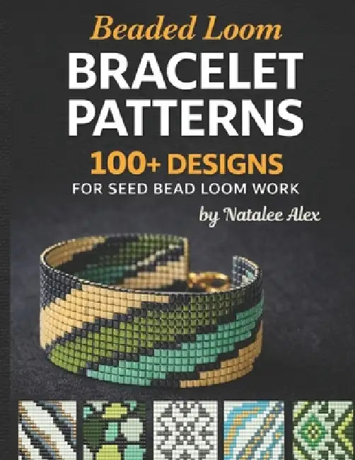 Beaded Loom Bracelet Patterns: 300+ Seed Bead Designs for Loom Weaving: Modern Cuff, Pixel & Geometric Charts for Beginners and Advanced Beaders by Natalee Alex