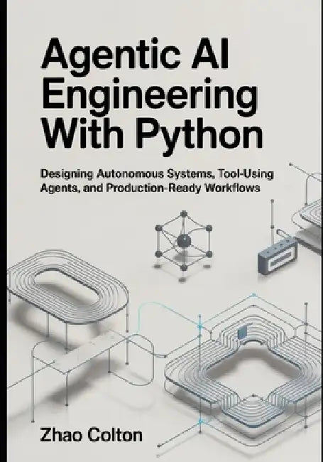 Agentic AI Engineering with Python: Designing Autonomous Systems, Tool Using Agents, and Production Ready Workflows by Zhao Colton